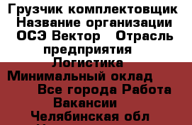 Грузчик-комплектовщик › Название организации ­ ОСЭ-Вектор › Отрасль предприятия ­ Логистика › Минимальный оклад ­ 18 000 - Все города Работа » Вакансии   . Челябинская обл.,Нязепетровск г.